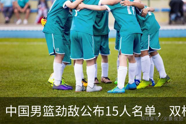 中国男篮劲敌公布15人名单，双核缺席，郭士强机会来了，力争连胜