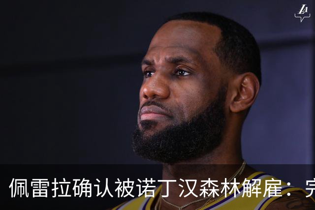 佩雷拉确认被诺丁汉森林解雇：完全出乎意料 失望难过但没有怨恨