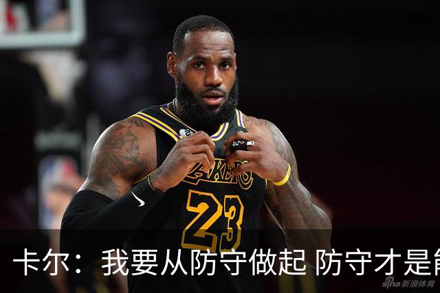 卡尔：我要从防守做起 防守才是能让我争取到出场时间的关键