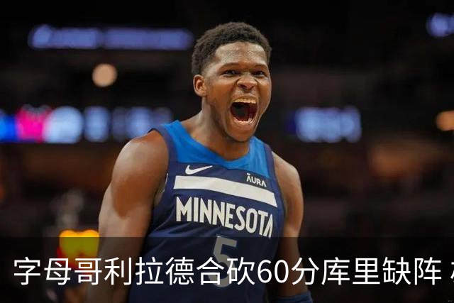 字母哥利拉德合砍60分库里缺阵 雄鹿力克勇士