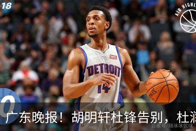广东晚报！胡明轩杜锋告别，杜润旺深陷交易流言，张昊回归训练