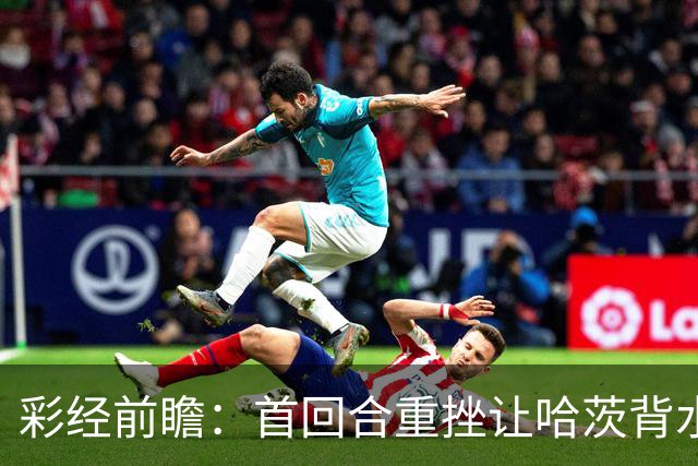 彩经前瞻：首回合重挫让哈茨背水一战，本菲卡更接近从容收官