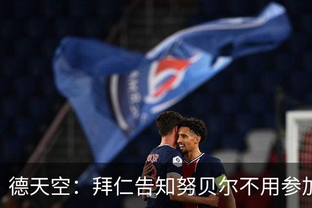 德天空：拜仁告知努贝尔不用参加季前集训，施压球员离队