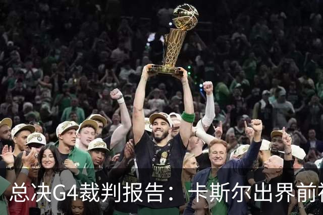 总决G4裁判报告：卡斯尔出界前被犯规 老六未回场 OG盖福克斯好帽