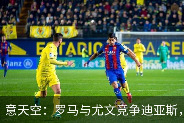 意天空：罗马与尤文竞争迪亚斯，已经向皇马咨询相关信息