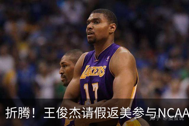 折腾！王俊杰请假返美参与NCAA新赛季备战，后面再回国归队集训
