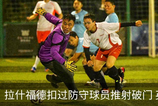 拉什福德扣过防守球员推射破门 英格兰4-2领先克罗地亚