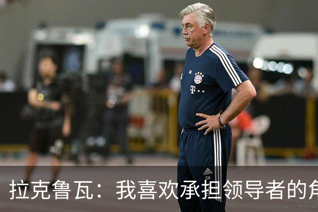 拉克鲁瓦：我喜欢承担领导者的角色 来切尔西是为了取得胜利