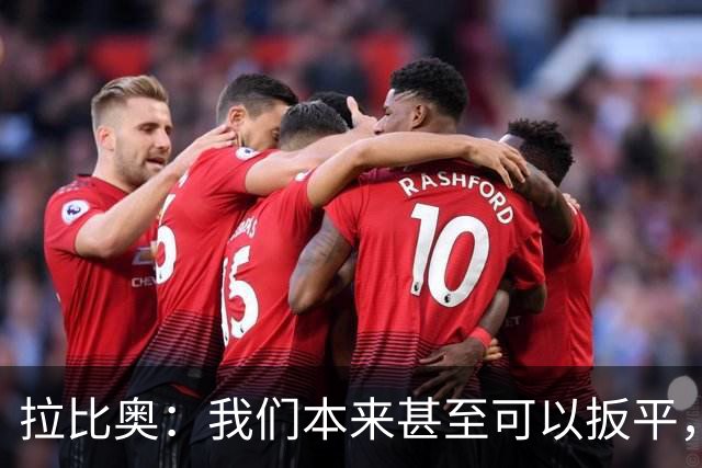 拉比奥：我们本来甚至可以扳平，但上半场我们踢得太松了