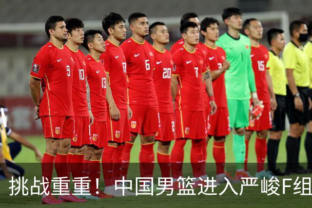 挑战重重！中国男篮进入严峻F组，三大归化强敌阻击，无战绩优势可言