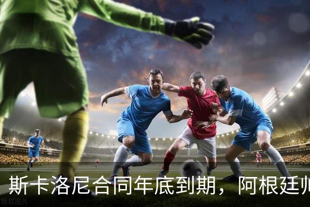 斯卡洛尼合同年底到期，阿根廷帅位四大候选浮现，马斯切拉诺成最热门