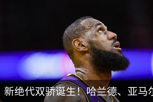新绝代双骄诞生！哈兰德、亚马尔身价升至2.2亿欧，甩开姆巴佩！