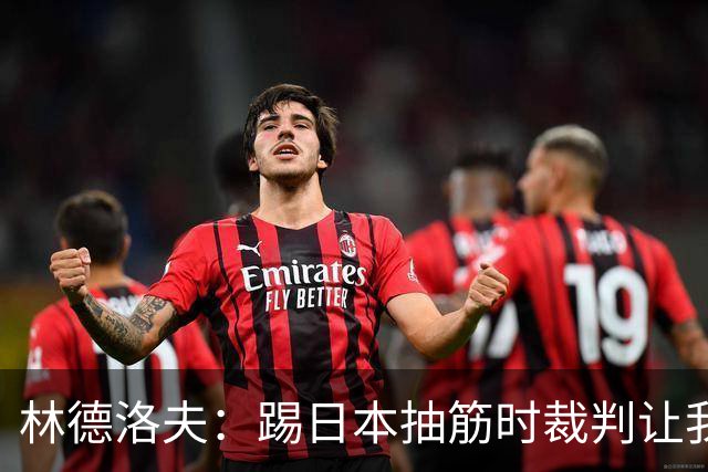 林德洛夫：踢日本抽筋时裁判让我立刻站起来，我差点就向他发火了