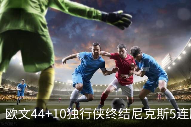欧文44+10独行侠终结尼克斯5连胜 骑士克篮网