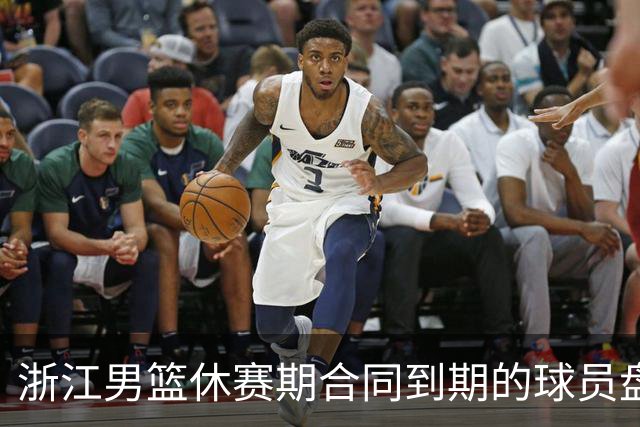 浙江男篮休赛期合同到期的球员盘点，吴前林孝天领衔
