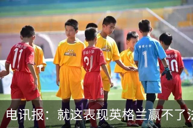 电讯报：就这表现英格兰赢不了法 西 阿，戈登马杜埃凯可别首发了