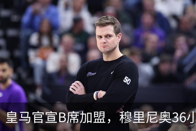 皇马官宣B席加盟，穆里尼奥36小时截胡西甲双雄