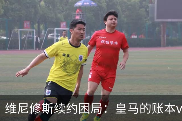 维尼修斯续约困局：皇马的账本vs球员的野心足球圈最近最有看头的不是欧冠半决赛，而是马德里的一家医院隔壁——更衣室