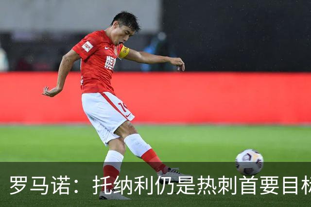 罗马诺：托纳利仍是热刺首要目标，球员对转会持完全开放态度