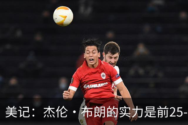 美记：杰伦·布朗的实力是前25-35之间 没有超巨级别交易价值