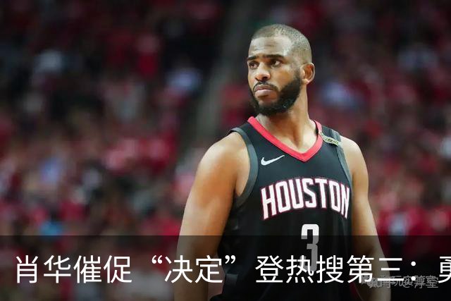 肖华催促“决定”登热搜第三：勇士反超骑士成第一！