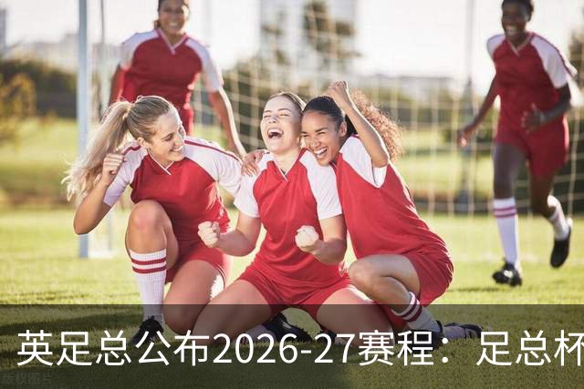 英足总公布2026-27赛程：足总杯决赛2027年5月22日举行