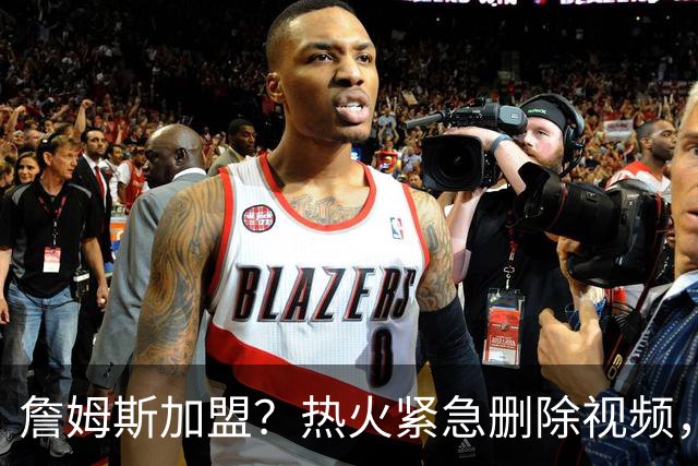 詹姆斯加盟？热火紧急删除视频，帕金斯没有说谎，争冠恐失去悬念