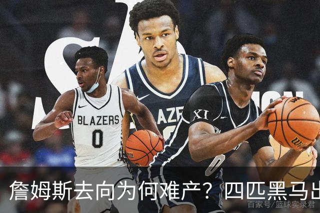 詹姆斯去向为何难产？四匹黑马出现加剧混乱