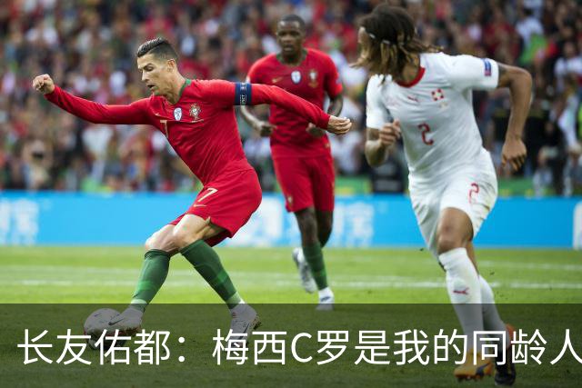 长友佑都：梅西C罗是我的同龄人却表现如此出色，让世界杯更精彩