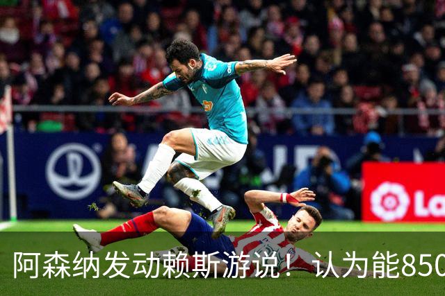 阿森纳发动赖斯游说！认为能8500万镑拿下罗杰斯！！