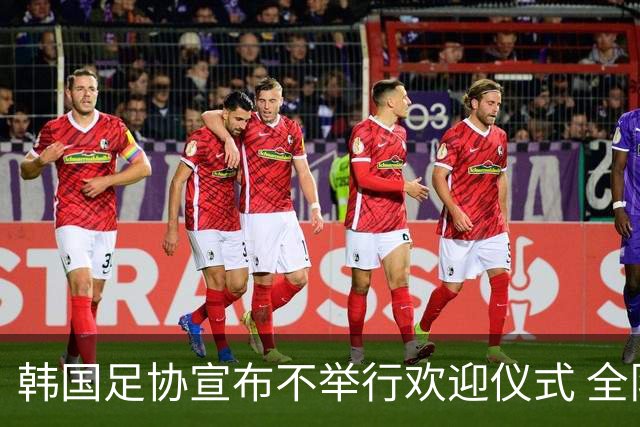 韩国足协宣布不举行欢迎仪式 全队将分批次悄悄返乡