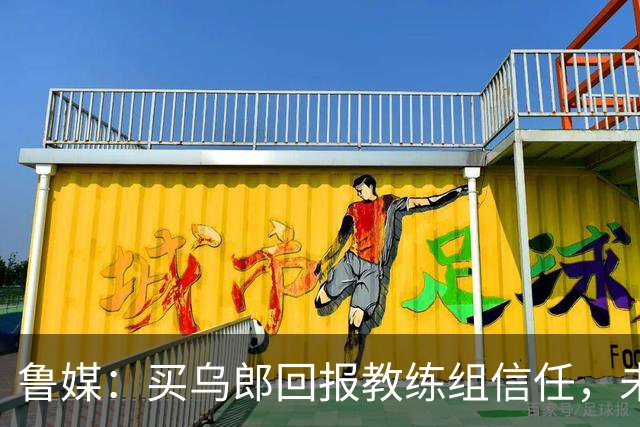 鲁媒：买乌郎回报教练组信任，未来配得上更多出场时间