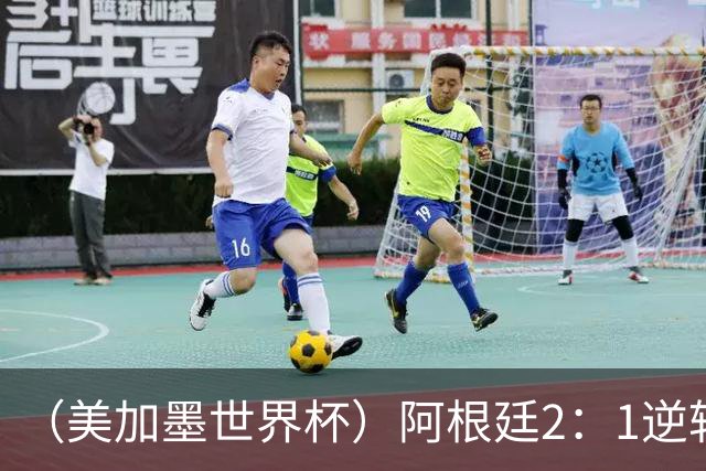 （美加墨世界杯）阿根廷2：1逆转战胜英格兰 连续两届晋级决赛
