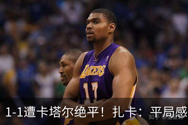 1-1遭卡塔尔绝平！扎卡：平局感觉像输球 拿天气炎热当借口没意思
