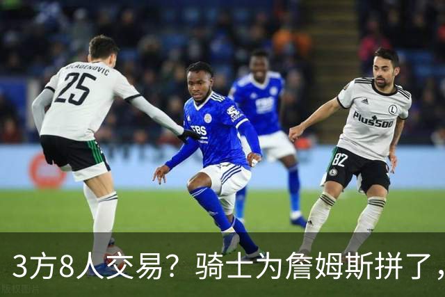 3方8人交易？骑士为詹姆斯拼了，欧文回归，哈登联手字母哥