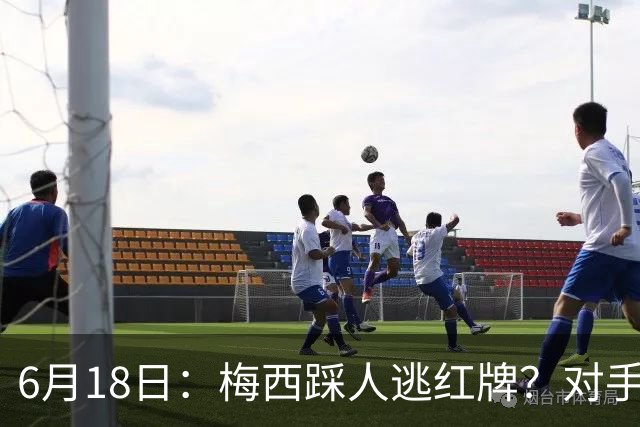 6月18日：梅西踩人逃红牌？对手主帅一句话令人闭嘴，他让比赛变得太轻松