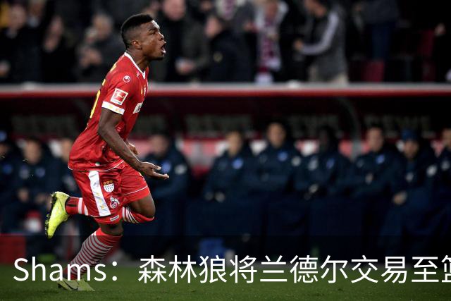 Shams：森林狼将兰德尔交易至篮网，克拉克斯顿将赴公牛